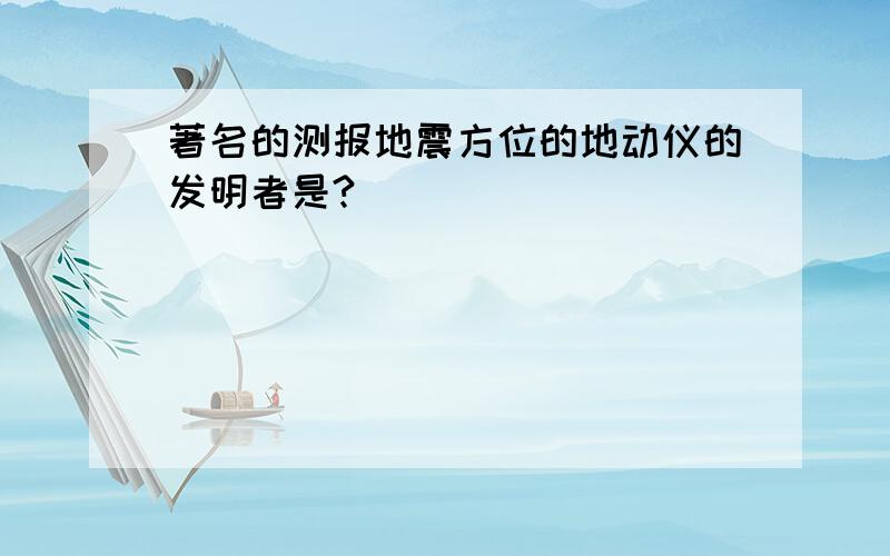 著名的测报地震方位的地动仪的发明者是?