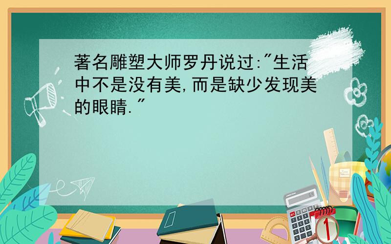 著名雕塑大师罗丹说过:"生活中不是没有美,而是缺少发现美的眼睛."