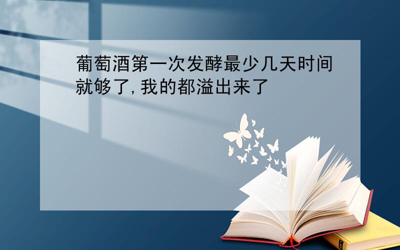 葡萄酒第一次发酵最少几天时间就够了,我的都溢出来了