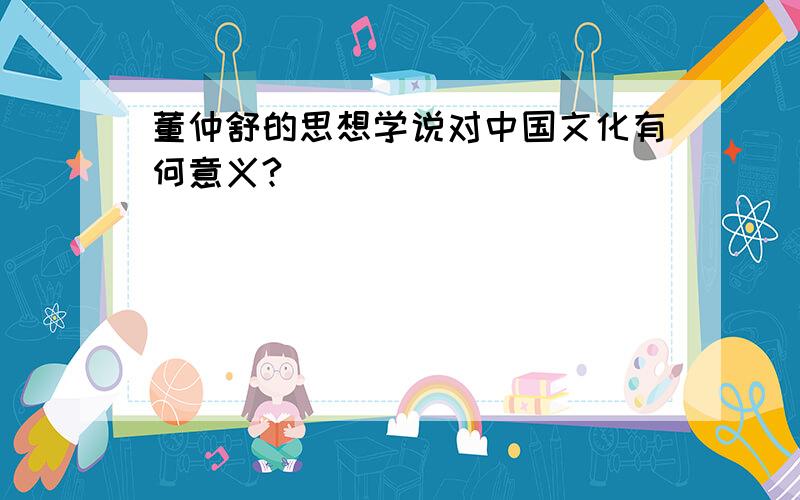 董仲舒的思想学说对中国文化有何意义?