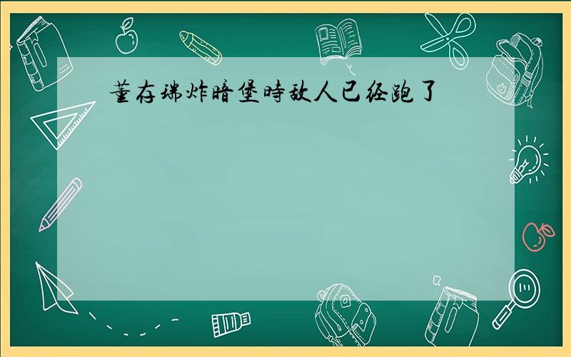 董存瑞炸暗堡时敌人已经跑了