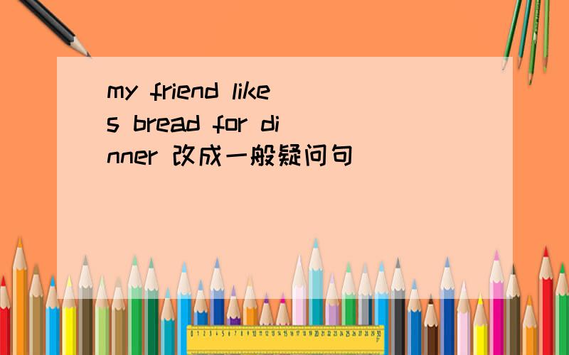 my friend likes bread for dinner 改成一般疑问句