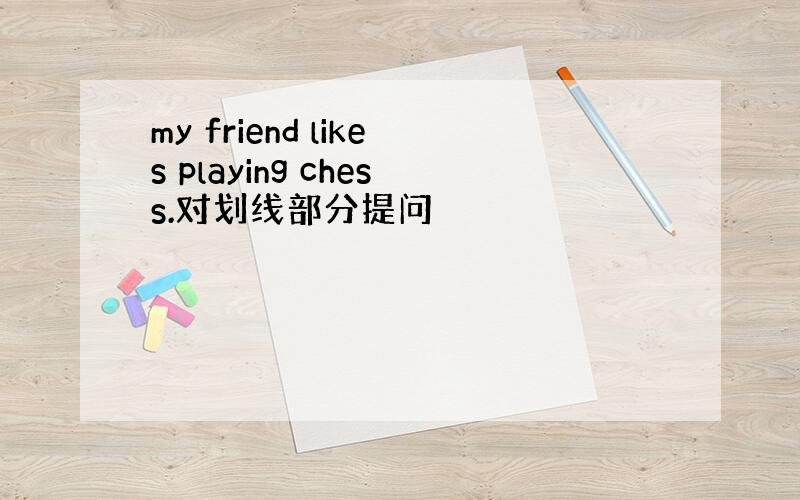 my friend likes playing chess.对划线部分提问