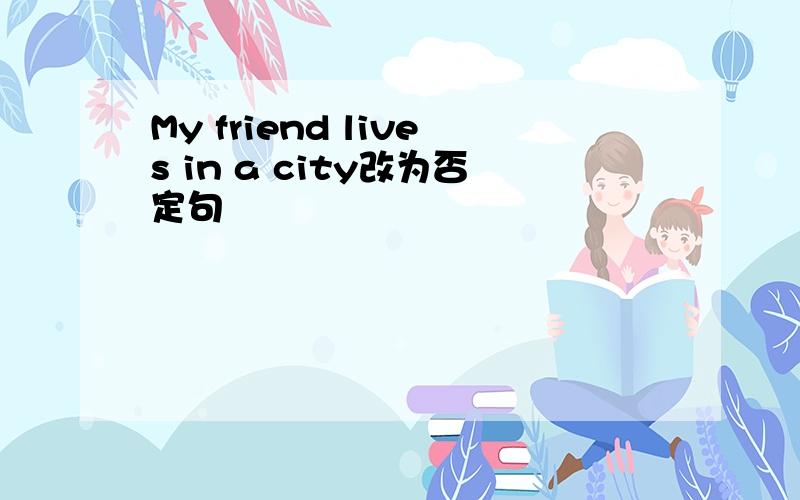 My friend lives in a city改为否定句