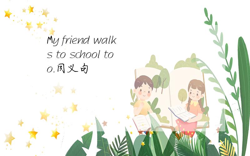 My friend walks to school too.同义句