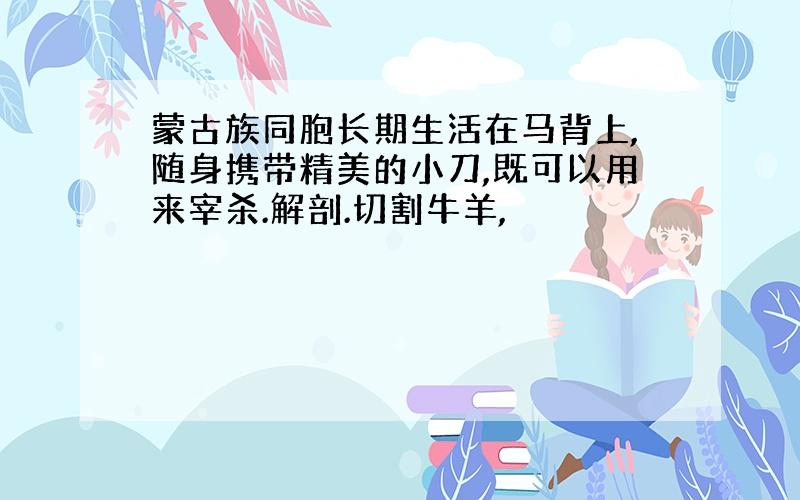 蒙古族同胞长期生活在马背上,随身携带精美的小刀,既可以用来宰杀.解剖.切割牛羊,