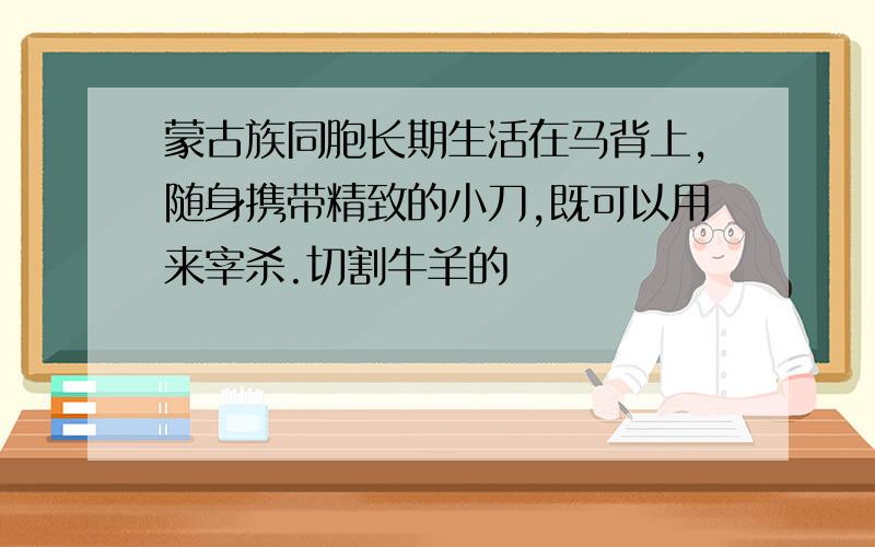 蒙古族同胞长期生活在马背上,随身携带精致的小刀,既可以用来宰杀.切割牛羊的