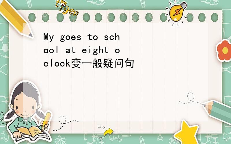 My goes to school at eight oclock变一般疑问句