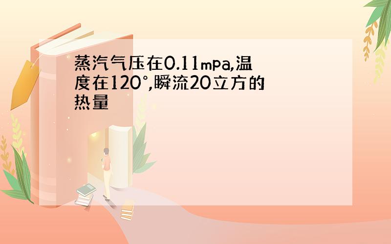 蒸汽气压在0.11mpa,温度在120°,瞬流20立方的热量