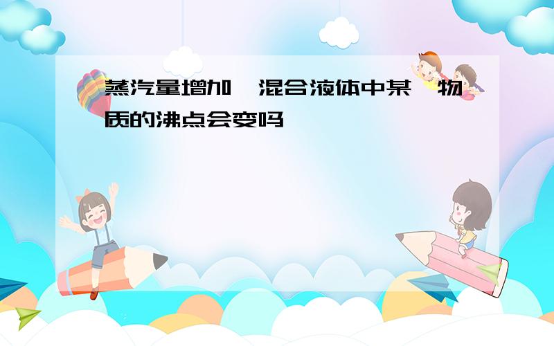 蒸汽量增加,混合液体中某一物质的沸点会变吗