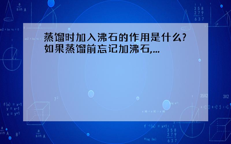 蒸馏时加入沸石的作用是什么?如果蒸馏前忘记加沸石,...