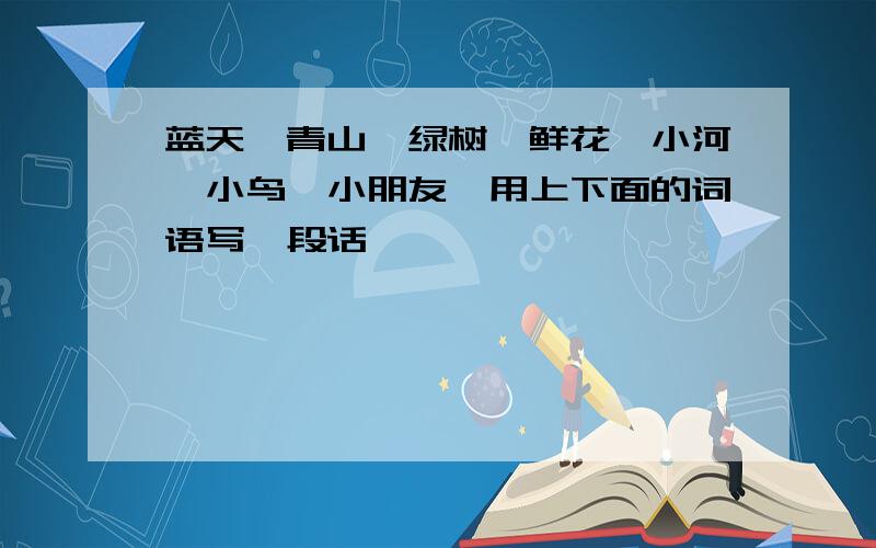 蓝天,青山,绿树,鲜花,小河,小鸟,小朋友,用上下面的词语写一段话