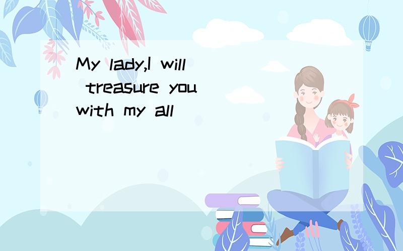 My lady,I will treasure you with my all