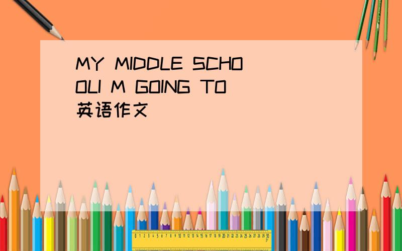 MY MIDDLE SCHOOLI M GOING TO英语作文