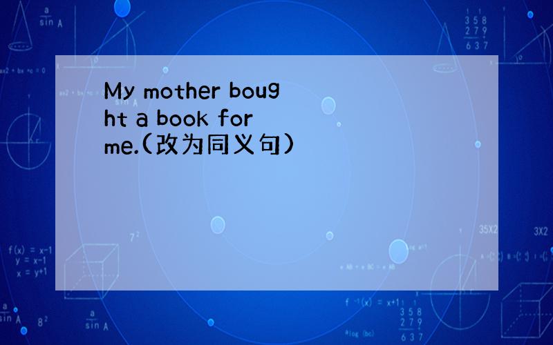 My mother bought a book for me.(改为同义句)