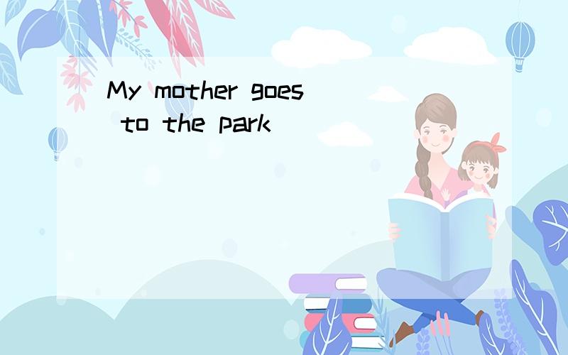 My mother goes to the park