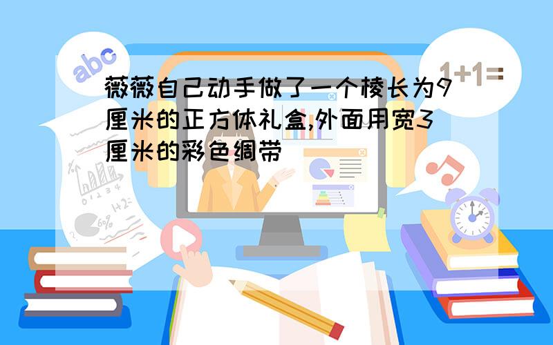 薇薇自己动手做了一个棱长为9厘米的正方体礼盒,外面用宽3厘米的彩色绸带