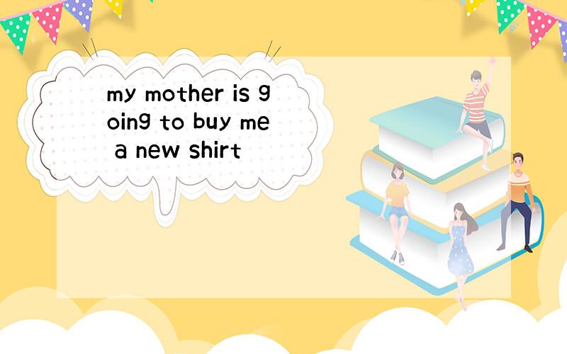 my mother is going to buy me a new shirt