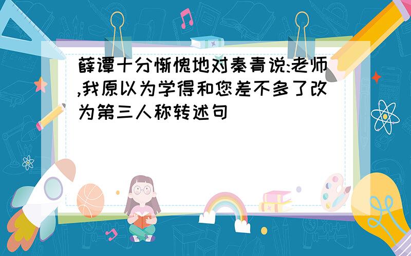 薛谭十分惭愧地对秦青说:老师,我原以为学得和您差不多了改为第三人称转述句