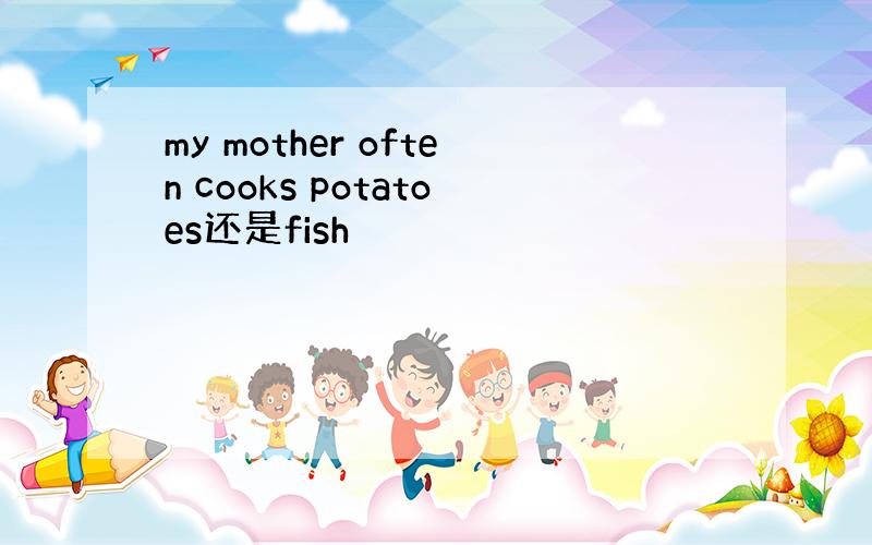 my mother often cooks potatoes还是fish