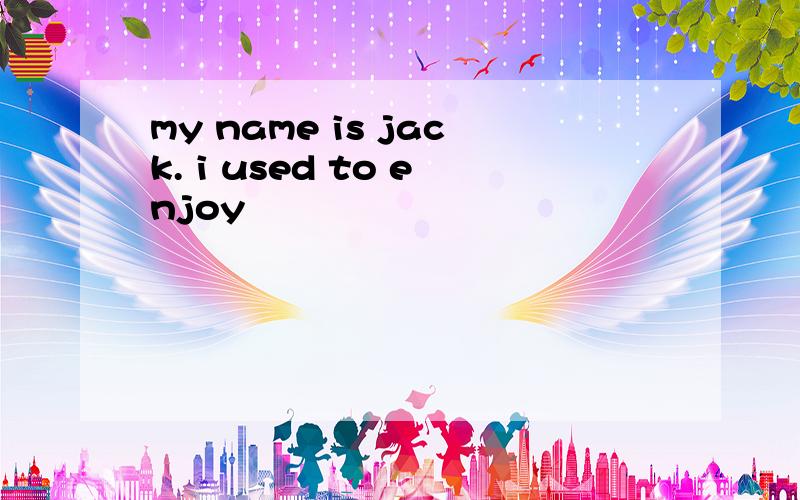 my name is jack. i used to enjoy