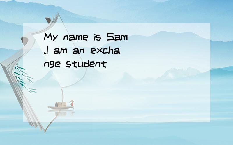 My name is Sam.I am an exchange student