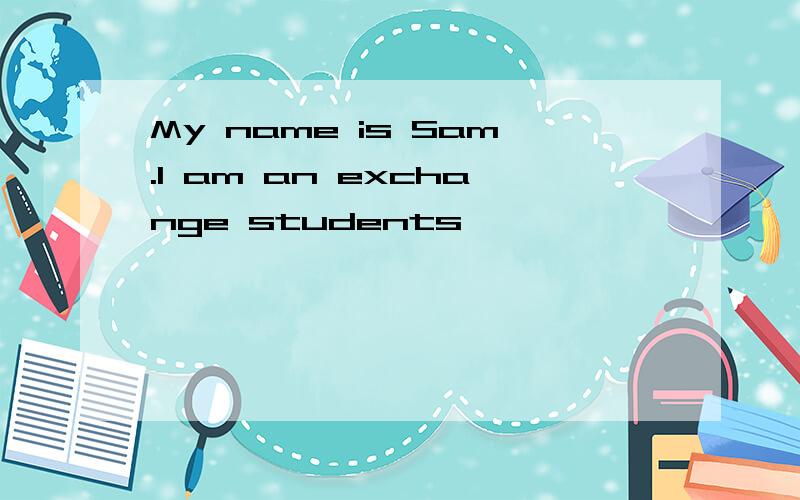 My name is Sam.I am an exchange students