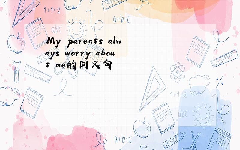 My parents always worry about me的同义句