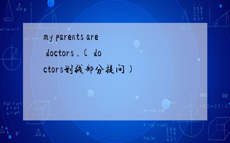 my parents are doctors .( doctors划线部分提问)