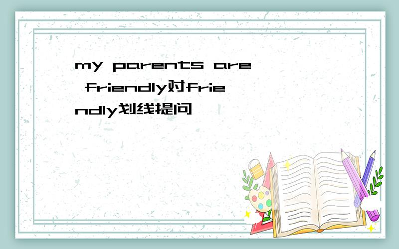 my parents are friendly对friendly划线提问