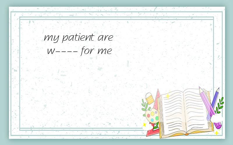 my patient are w---- for me