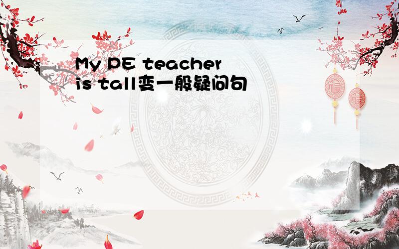 My PE teacher is tall变一般疑问句