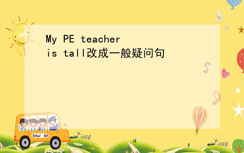 My PE teacher is tall改成一般疑问句