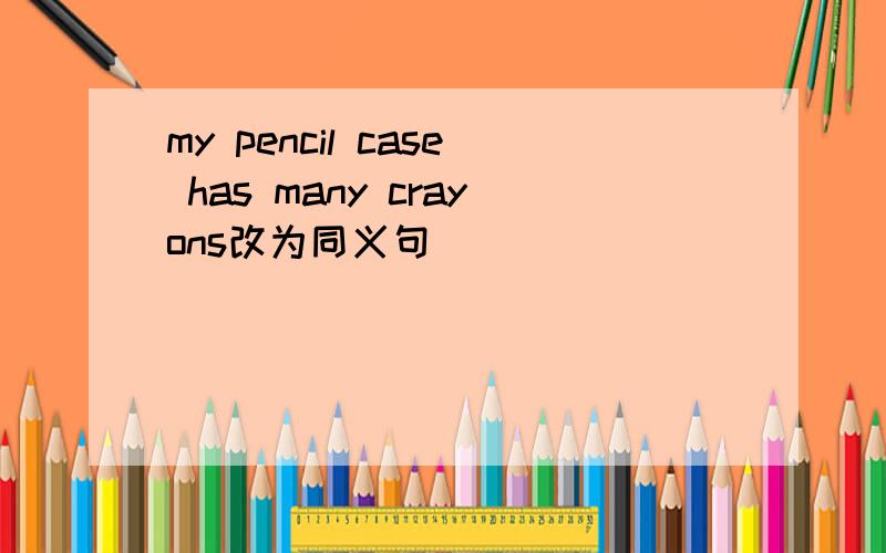 my pencil case has many crayons改为同义句