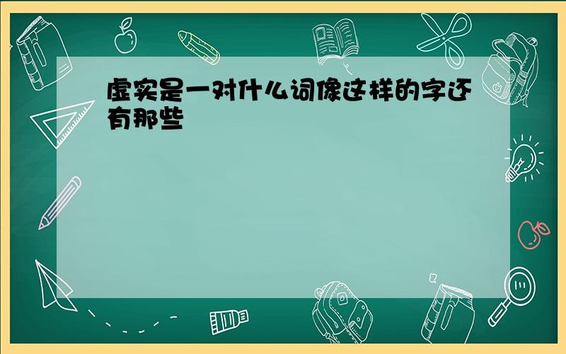 虚实是一对什么词像这样的字还有那些