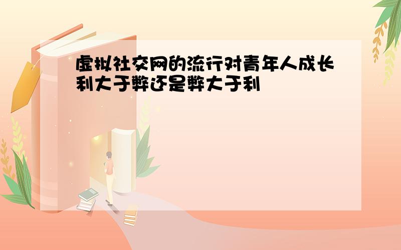 虚拟社交网的流行对青年人成长利大于弊还是弊大于利