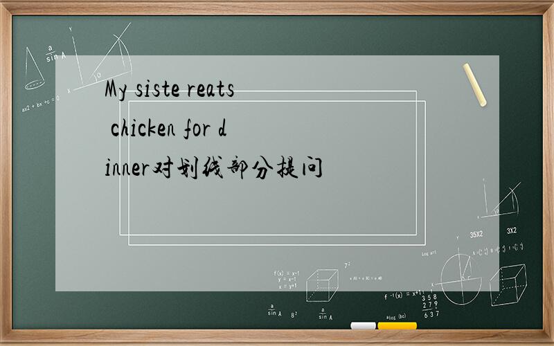 My siste reats chicken for dinner对划线部分提问