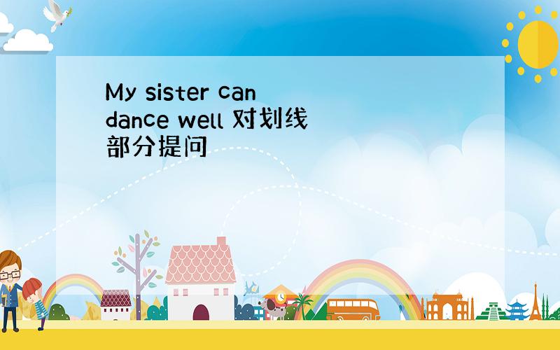 My sister can dance well 对划线部分提问