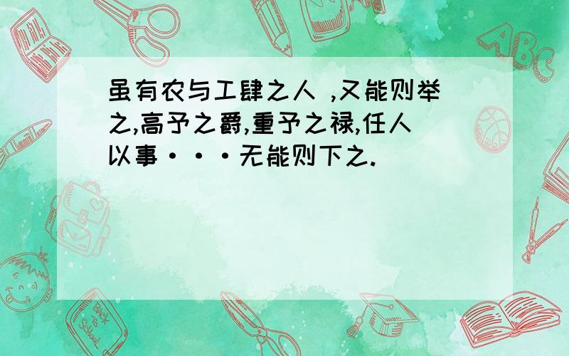 虽有农与工肆之人 ,又能则举之,高予之爵,重予之禄,任人以事···无能则下之.