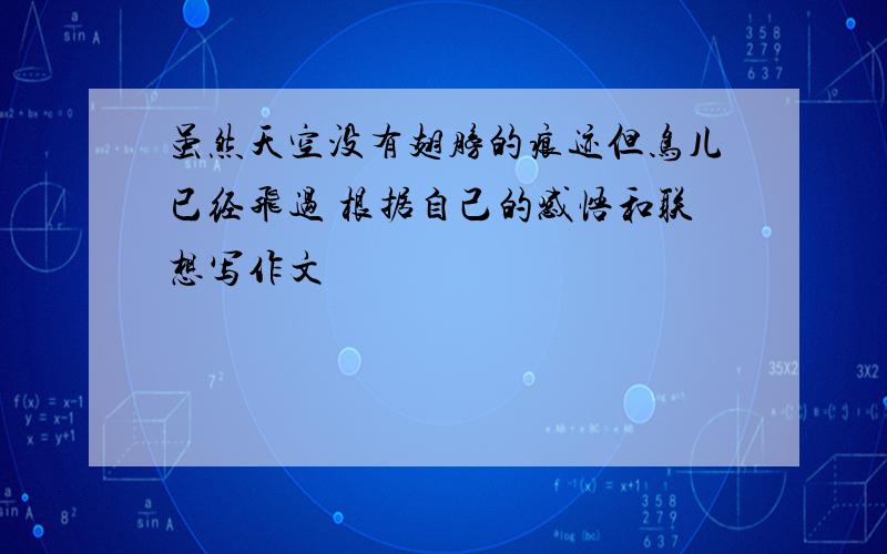 虽然天空没有翅膀的痕迹但鸟儿已经飞过 根据自己的感悟和联想写作文