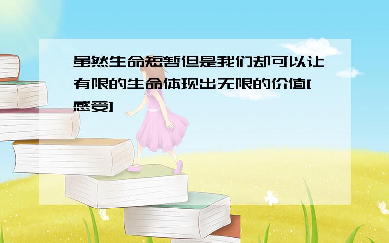 虽然生命短暂但是我们却可以让有限的生命体现出无限的价值[感受]