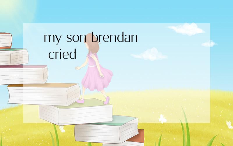 my son brendan cried