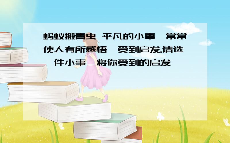 蚂蚁搬青虫 平凡的小事,常常使人有所感悟,受到启发.请选一件小事,将你受到的启发