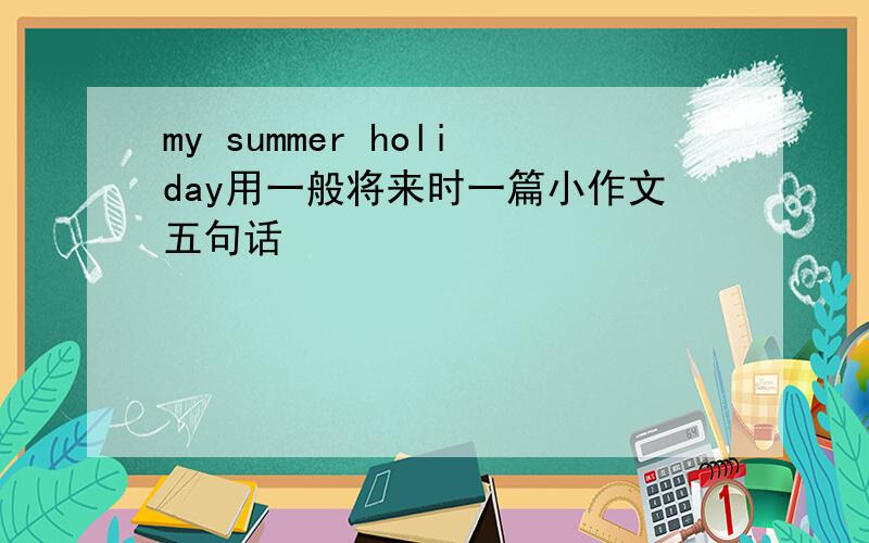 my summer holiday用一般将来时一篇小作文五句话