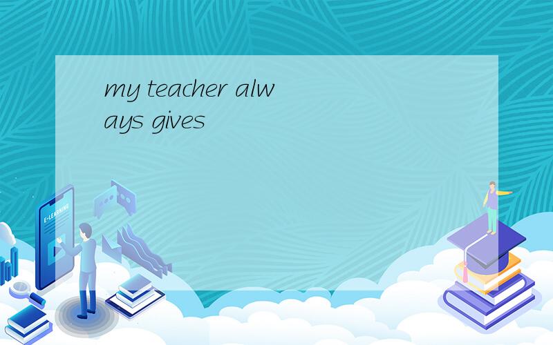 my teacher always gives