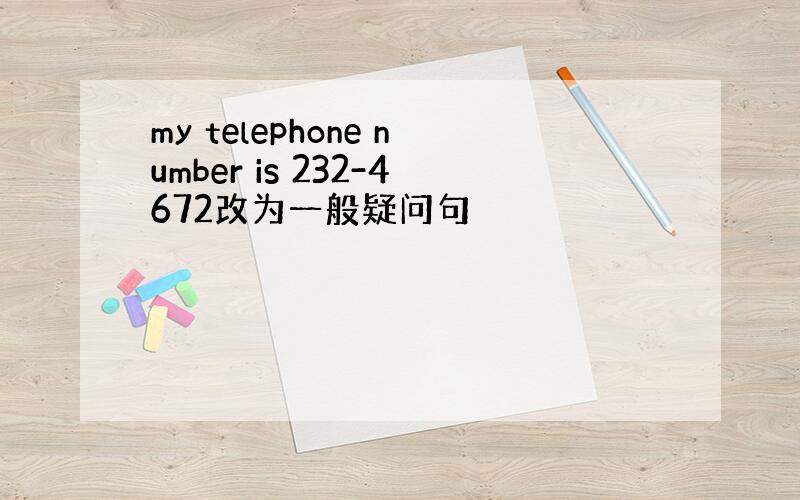 my telephone number is 232-4672改为一般疑问句