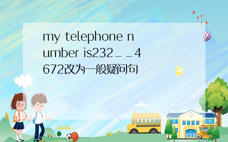 my telephone number is232__4672改为一般疑问句