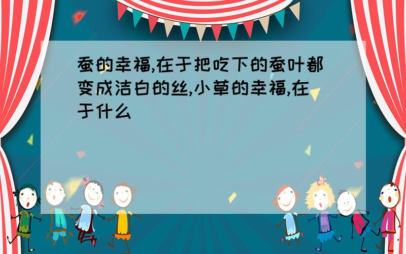 蚕的幸福,在于把吃下的蚕叶都变成洁白的丝,小草的幸福,在于什么