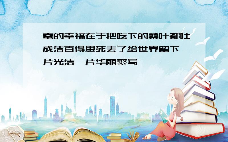 蚕的幸福在于把吃下的桑叶都吐成洁百得思死去了给世界留下一片光洁一片华丽繁写