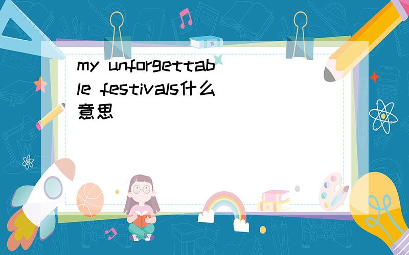 my unforgettable festivals什么意思